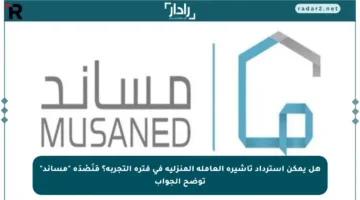 هل يمكن استرداد تأشيرة العاملة المنزلية في فترة التجربة؟ مَنَصْدَة “مساند” توضح الجواب
